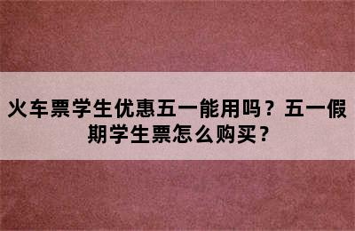 火车票学生优惠五一能用吗？五一假期学生票怎么购买？