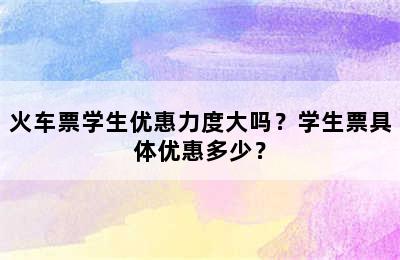 火车票学生优惠力度大吗？学生票具体优惠多少？