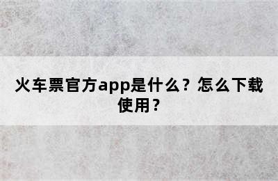 火车票官方app是什么？怎么下载使用？