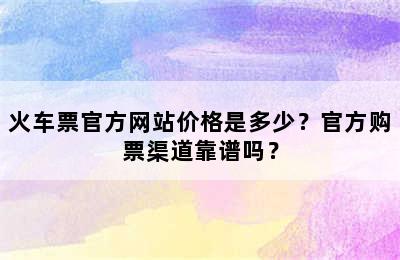 火车票官方网站价格是多少？官方购票渠道靠谱吗？