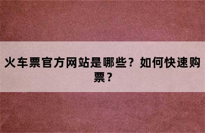 火车票官方网站是哪些？如何快速购票？