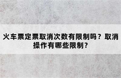 火车票定票取消次数有限制吗？取消操作有哪些限制？