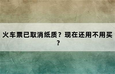 火车票已取消纸质？现在还用不用买？