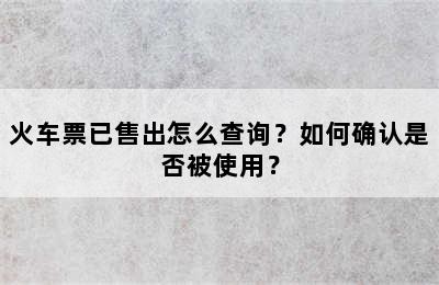 火车票已售出怎么查询？如何确认是否被使用？