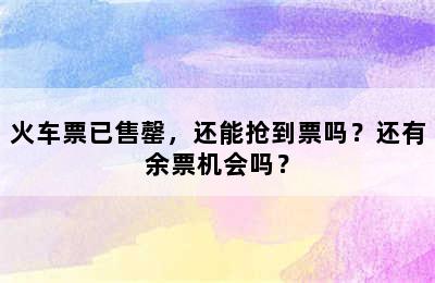 火车票已售罄，还能抢到票吗？还有余票机会吗？