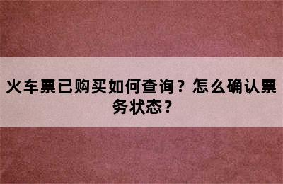 火车票已购买如何查询？怎么确认票务状态？