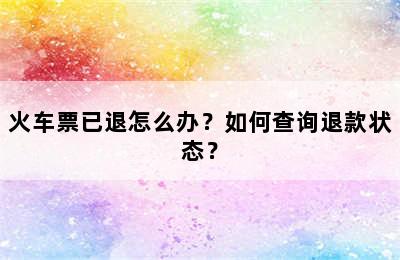 火车票已退怎么办？如何查询退款状态？