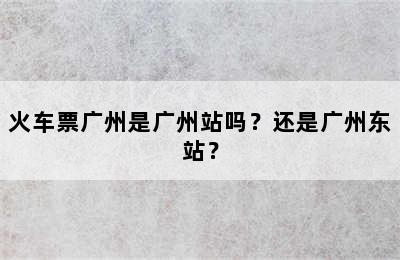 火车票广州是广州站吗？还是广州东站？