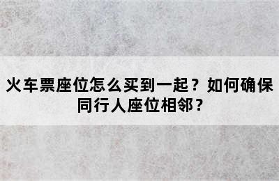 火车票座位怎么买到一起？如何确保同行人座位相邻？