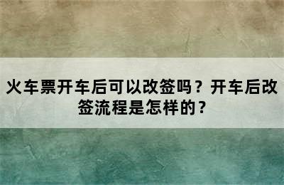 火车票开车后可以改签吗？开车后改签流程是怎样的？