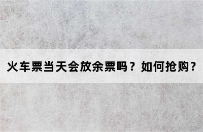 火车票当天会放余票吗？如何抢购？