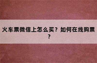 火车票微信上怎么买？如何在线购票？