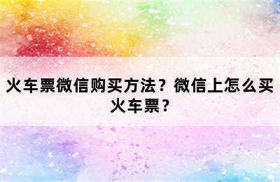 火车票微信购买方法？微信上怎么买火车票？