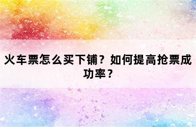 火车票怎么买下铺？如何提高抢票成功率？