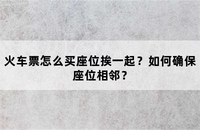 火车票怎么买座位挨一起？如何确保座位相邻？