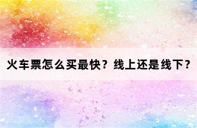 火车票怎么买最快？线上还是线下？