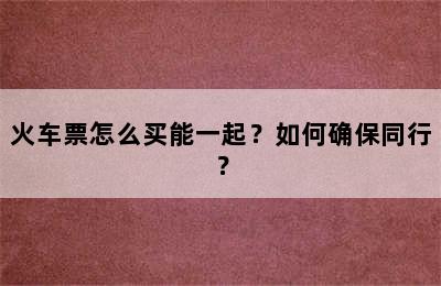 火车票怎么买能一起？如何确保同行？