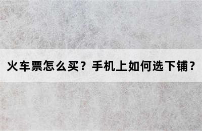 火车票怎么买？手机上如何选下铺？