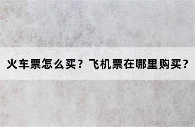火车票怎么买？飞机票在哪里购买？