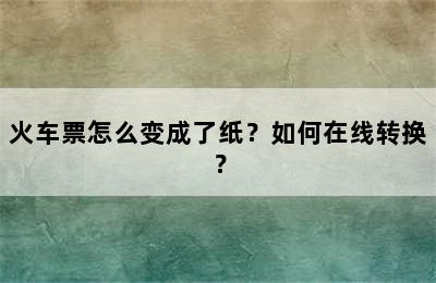 火车票怎么变成了纸？如何在线转换？