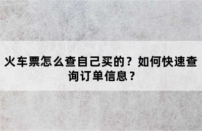 火车票怎么查自己买的？如何快速查询订单信息？