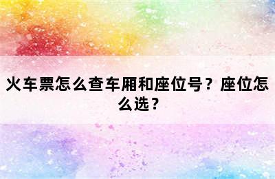 火车票怎么查车厢和座位号？座位怎么选？