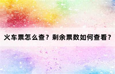 火车票怎么查？剩余票数如何查看？