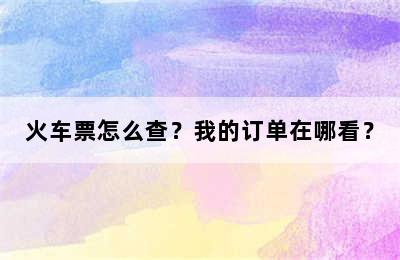 火车票怎么查？我的订单在哪看？