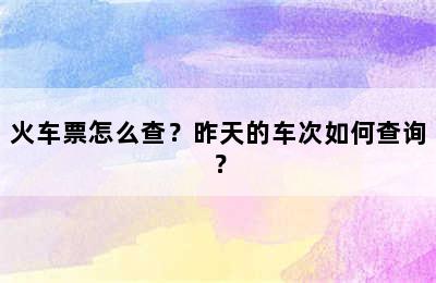 火车票怎么查？昨天的车次如何查询？