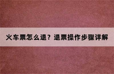 火车票怎么退？退票操作步骤详解