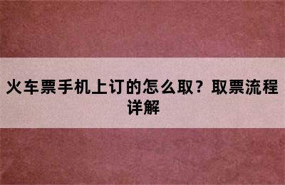 火车票手机上订的怎么取？取票流程详解