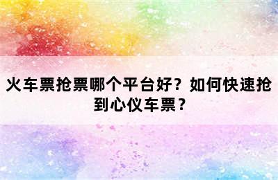 火车票抢票哪个平台好？如何快速抢到心仪车票？