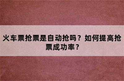 火车票抢票是自动抢吗？如何提高抢票成功率？