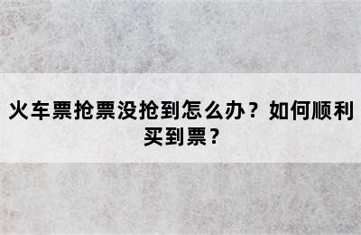 火车票抢票没抢到怎么办？如何顺利买到票？