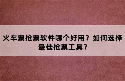 火车票抢票软件哪个好用？如何选择最佳抢票工具？