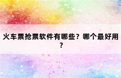 火车票抢票软件有哪些？哪个最好用？