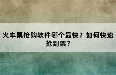 火车票抢购软件哪个最快？如何快速抢到票？
