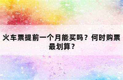 火车票提前一个月能买吗？何时购票最划算？