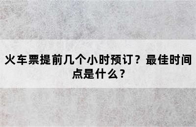 火车票提前几个小时预订？最佳时间点是什么？