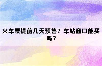 火车票提前几天预售？车站窗口能买吗？