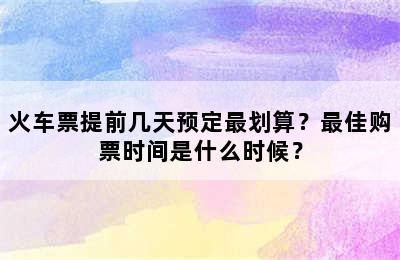 火车票提前几天预定最划算？最佳购票时间是什么时候？