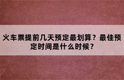火车票提前几天预定最划算？最佳预定时间是什么时候？