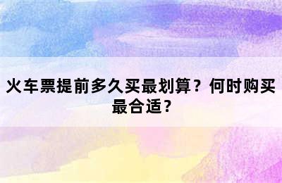 火车票提前多久买最划算？何时购买最合适？