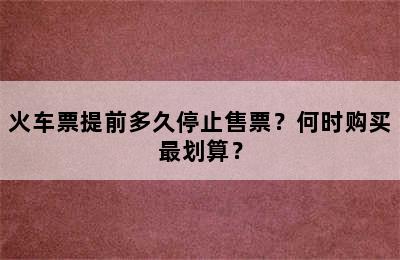 火车票提前多久停止售票？何时购买最划算？