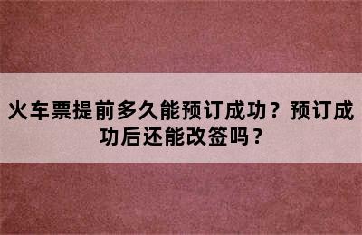 火车票提前多久能预订成功？预订成功后还能改签吗？