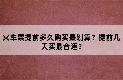 火车票提前多久购买最划算？提前几天买最合适？
