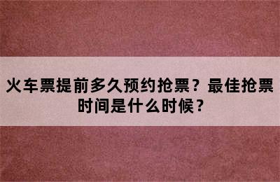 火车票提前多久预约抢票？最佳抢票时间是什么时候？