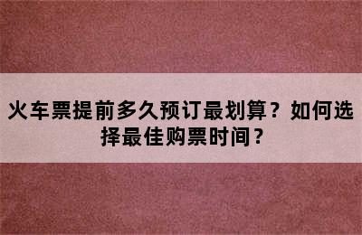火车票提前多久预订最划算？如何选择最佳购票时间？