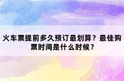 火车票提前多久预订最划算？最佳购票时间是什么时候？