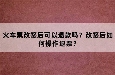 火车票改签后可以退款吗？改签后如何操作退票？